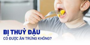 Bị thủy đậu có được ăn trứng không? Giải đáp chi tiết